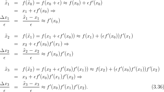   ˜x1  =   f(˜x0) = f (x0 + 𝜖) ≈ f (x0) + 𝜖f ′(x0)
                 ′
      =   x1 + 𝜖f (x0) ⇒
Δx1--     ˜x1-−-x1-    ′
  𝜖   =      𝜖    ≈  f (x0 )

                            ′                  ′      ′
  ˜x2  =   f(˜x1) = f (x1 + 𝜖f (x0)) ≈ f(x1 ) + (𝜖f (x0))f(x1 )
      =   x2 + 𝜖f′(x0)f′(x1 ) ⇒
Δx2       ˜x2 − x2
----- =   --------≈  f′(x0 )f′(x1)
  𝜖          𝜖

  ˜x3  =   f(˜x2) = f (x2 + 𝜖f ′(x0)f ′(x1)) ≈ f(x2) + (𝜖f′(x0 )f′(x1))f ′(x2)
      =   x  + 𝜖f′(x )f′(x  )f′(x ) ⇒
           3        0     1     2
Δx3-- =   ˜x3-−-x3-≈  f′(x0 )f′(x1)f ′(x2).                           (3.36)
  𝜖          𝜖
