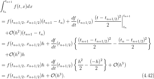 ∫ tn+1
      f(t,x)dx
 tn
                                df        (t − t    )2||tn+1
=  f(tn+1∕2,xn+1∕2)(tn+1 − tn) + --(tn+1∕2)------n+1∕2--||
                                dt              2      tn
  + 𝒪 (h2 )(t    − t )
           n+1    n              {               2               2}
=  f(t     ,x     )h +  df-(t    )   (tn+1-−-tn+1∕2)-−  (tn −-tn+1∕2)
      n+1∕2  n+1∕2     dt  n+1∕2          2                2
        2
  + 𝒪 (h  )h                      {            }
                       df--         h2-  (−-h)2         3
=  f(tn+1∕2,xn+1∕2)h +  dt(tn+1∕2)   2  −   2     +  𝒪(h )
                           3
=  f(tn+1∕2,xn+1∕2)h + 𝒪 (h ).                                  (4.42)
