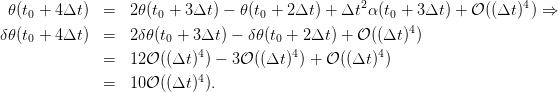                                                   2                     4
  𝜃(t0 + 4Δt )  =  2𝜃(t0 + 3Δt ) − 𝜃(t0 + 2Δt) + Δt α(t0 + 3 Δt) + 𝒪 ((Δt ) ) ⇒
δ 𝜃(t0 + 4Δt )  =  2δ𝜃 (t0 + 3Δt ) − δ𝜃(t0 + 2Δt ) + 𝒪 ((Δt )4)
                            4           4           4
               =  12𝒪 ((Δt ) ) − 3𝒪 ((Δt )) + 𝒪 ((Δt) )
               =  10𝒪 ((Δt )4).
      