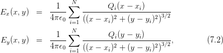                     N
E  (x,y)  =   -1---∑   -------Qi(x-−-xi)--------
  x           4π𝜖0     ((x − xi)2 + (y − yi)2)3∕2
                   i=1
               1   ∑N         Qi(y − yi)
Ey (x,y)  =   -----    --------2----------2-3∕2,         (7.2)
              4π𝜖0 i=1 ((x − xi)  + (y − yi) )
