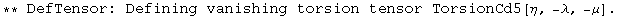 ** DefTensor: Defining vanishing torsion tensor TorsionCd5[&eta;, -&lambda;, -&mu;] . 
