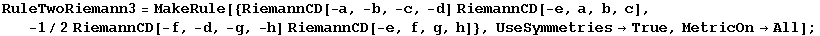 RuleTwoRiemann3 = MakeRule[{RiemannCD[-a, -b, -c, -d] RiemannCD[-e, a, b, c], -1/2RiemannCD[-f, -d, -g, -h] RiemannCD[-e, f, g, h]}, UseSymmetries&rarr;True, MetricOn&rarr;All] ;