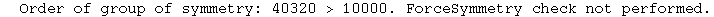 &nbsp;&nbsp;Order of group of symmetry: 40320 > 10000. ForceSymmetry check not performed.